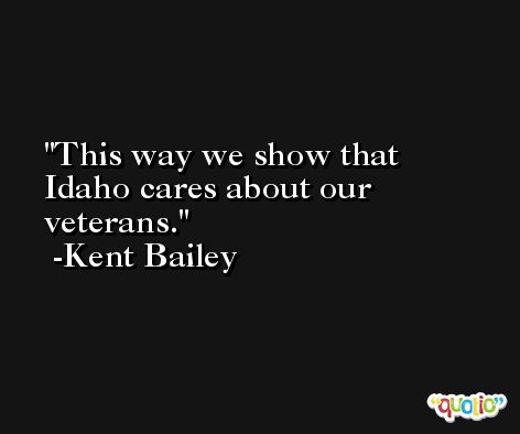 This way we show that Idaho cares about our veterans. -Kent Bailey