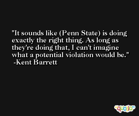 It sounds like (Penn State) is doing exactly the right thing. As long as they're doing that, I can't imagine what a potential violation would be. -Kent Barrett
