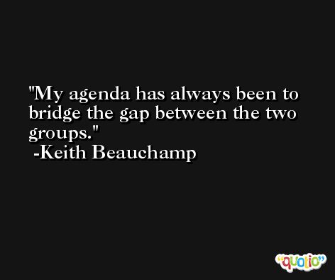 My agenda has always been to bridge the gap between the two groups. -Keith Beauchamp