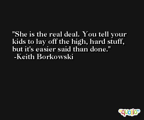 She is the real deal. You tell your kids to lay off the high, hard stuff, but it's easier said than done. -Keith Borkowski