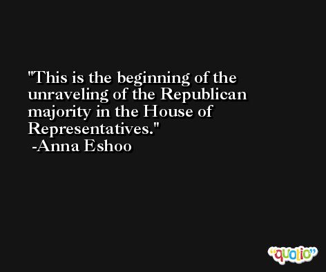 This is the beginning of the unraveling of the Republican majority in the House of Representatives. -Anna Eshoo