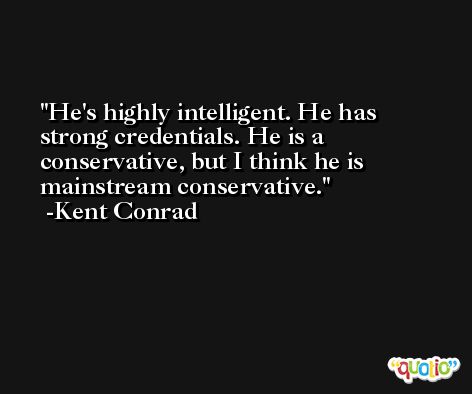 He's highly intelligent. He has strong credentials. He is a conservative, but I think he is mainstream conservative. -Kent Conrad