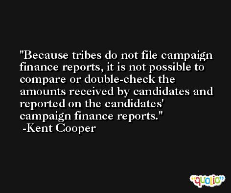 Because tribes do not file campaign finance reports, it is not possible to compare or double-check the amounts received by candidates and reported on the candidates' campaign finance reports. -Kent Cooper