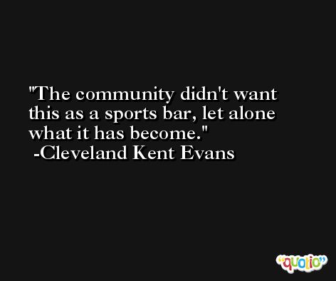 The community didn't want this as a sports bar, let alone what it has become. -Cleveland Kent Evans