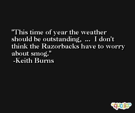This time of year the weather should be outstanding,  ...  I don't think the Razorbacks have to worry about smog. -Keith Burns