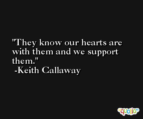 They know our hearts are with them and we support them. -Keith Callaway