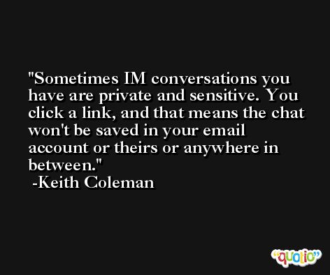 Sometimes IM conversations you have are private and sensitive. You click a link, and that means the chat won't be saved in your email account or theirs or anywhere in between. -Keith Coleman