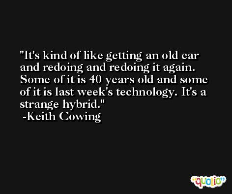 It's kind of like getting an old car and redoing and redoing it again. Some of it is 40 years old and some of it is last week's technology. It's a strange hybrid. -Keith Cowing
