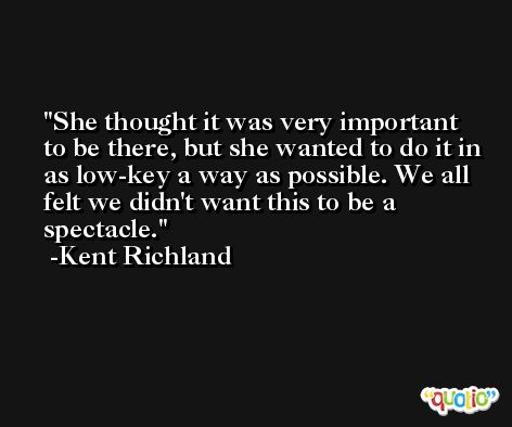 She thought it was very important to be there, but she wanted to do it in as low-key a way as possible. We all felt we didn't want this to be a spectacle. -Kent Richland