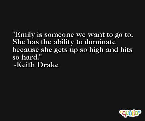 Emily is someone we want to go to. She has the ability to dominate because she gets up so high and hits so hard. -Keith Drake