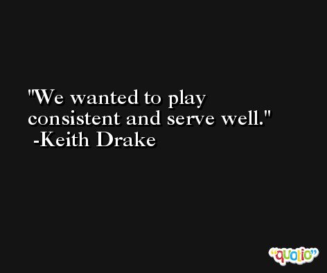 We wanted to play consistent and serve well. -Keith Drake