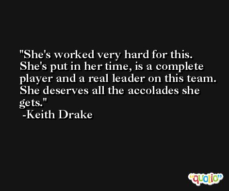 She's worked very hard for this. She's put in her time, is a complete player and a real leader on this team. She deserves all the accolades she gets. -Keith Drake