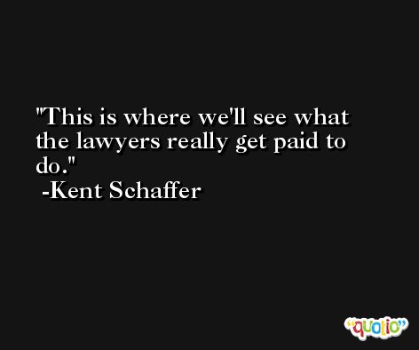 This is where we'll see what the lawyers really get paid to do. -Kent Schaffer