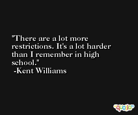 There are a lot more restrictions. It's a lot harder than I remember in high school. -Kent Williams