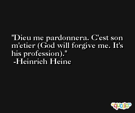 Dieu me pardonnera. C'est son m'etier (God will forgive me. It's his profession). -Heinrich Heine
