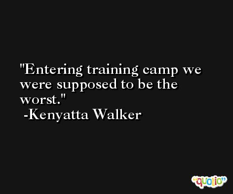 Entering training camp we were supposed to be the worst. -Kenyatta Walker