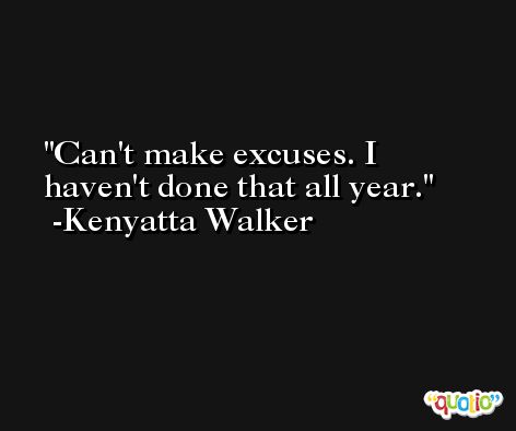 Can't make excuses. I haven't done that all year. -Kenyatta Walker