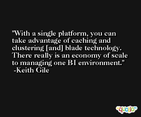 With a single platform, you can take advantage of caching and clustering [and] blade technology. There really is an economy of scale to managing one BI environment. -Keith Gile
