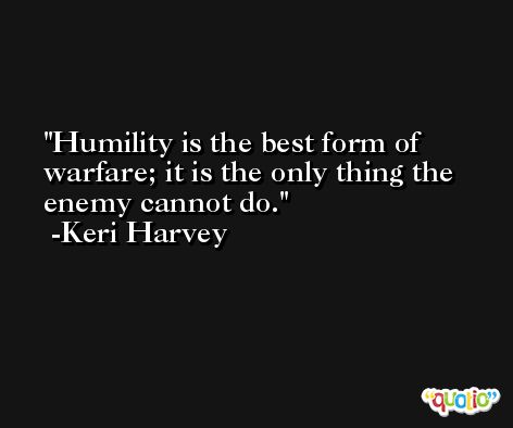 Humility is the best form of warfare; it is the only thing the enemy cannot do. -Keri Harvey