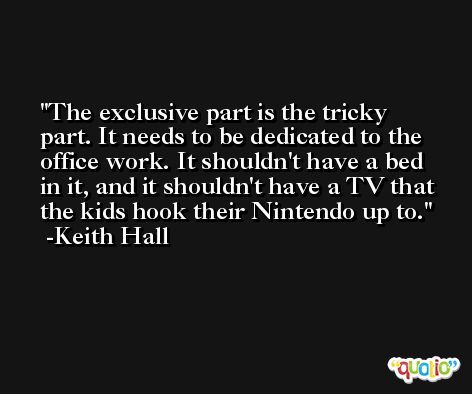 The exclusive part is the tricky part. It needs to be dedicated to the office work. It shouldn't have a bed in it, and it shouldn't have a TV that the kids hook their Nintendo up to. -Keith Hall