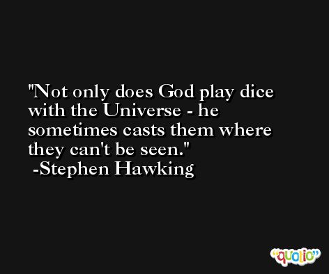 Not only does God play dice with the Universe - he sometimes casts them where they can't be seen. -Stephen Hawking