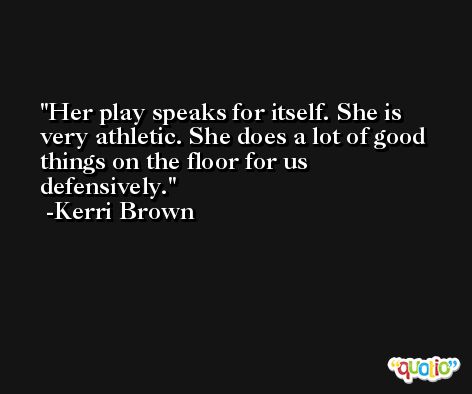 Her play speaks for itself. She is very athletic. She does a lot of good things on the floor for us defensively. -Kerri Brown