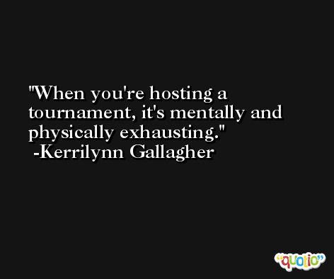 When you're hosting a tournament, it's mentally and physically exhausting. -Kerrilynn Gallagher