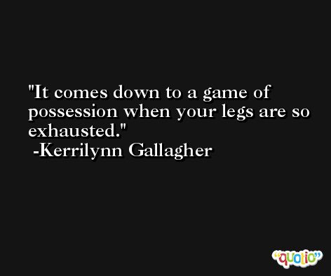 It comes down to a game of possession when your legs are so exhausted. -Kerrilynn Gallagher