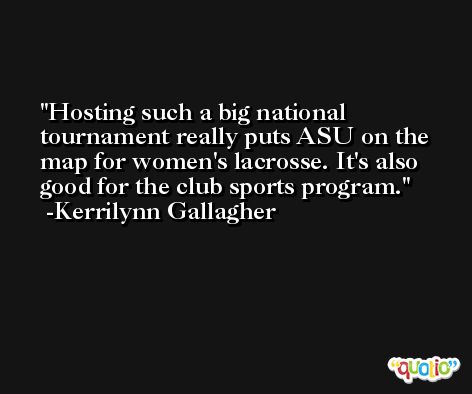 Hosting such a big national tournament really puts ASU on the map for women's lacrosse. It's also good for the club sports program. -Kerrilynn Gallagher