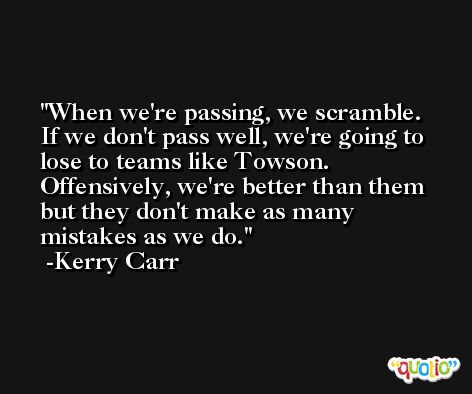 When we're passing, we scramble. If we don't pass well, we're going to lose to teams like Towson. Offensively, we're better than them but they don't make as many mistakes as we do. -Kerry Carr