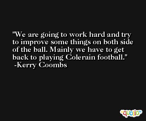 We are going to work hard and try to improve some things on both side of the ball. Mainly we have to get back to playing Colerain football. -Kerry Coombs