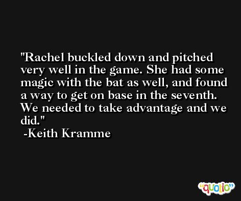 Rachel buckled down and pitched very well in the game. She had some magic with the bat as well, and found a way to get on base in the seventh. We needed to take advantage and we did. -Keith Kramme