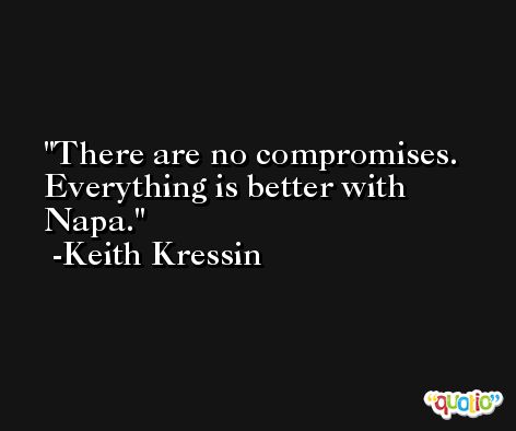 There are no compromises. Everything is better with Napa. -Keith Kressin