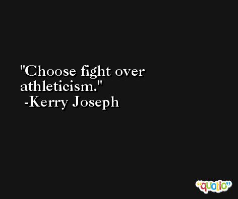 Choose fight over athleticism. -Kerry Joseph