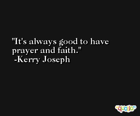 It's always good to have prayer and faith. -Kerry Joseph