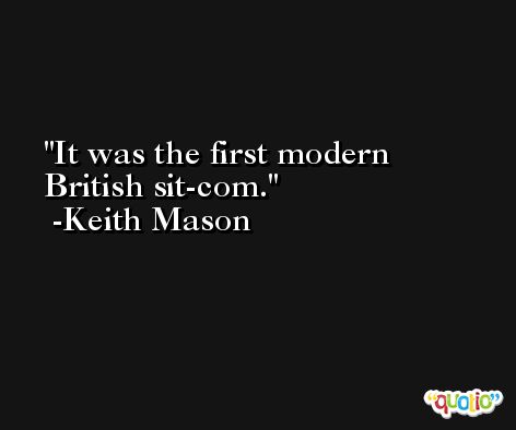 It was the first modern British sit-com. -Keith Mason