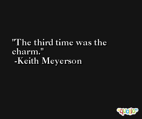 The third time was the charm. -Keith Meyerson