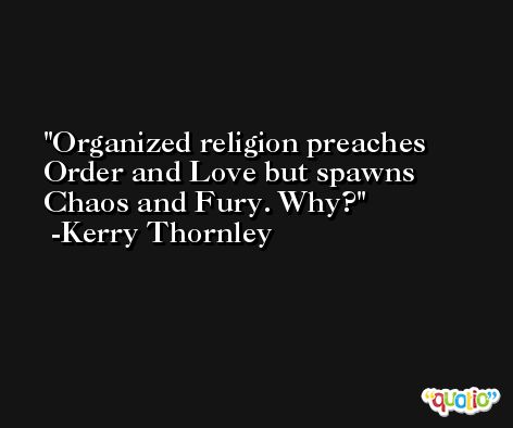 Organized religion preaches Order and Love but spawns Chaos and Fury. Why? -Kerry Thornley