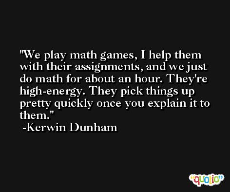 We play math games, I help them with their assignments, and we just do math for about an hour. They're high-energy. They pick things up pretty quickly once you explain it to them. -Kerwin Dunham