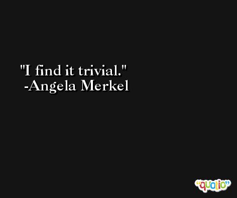 I find it trivial. -Angela Merkel