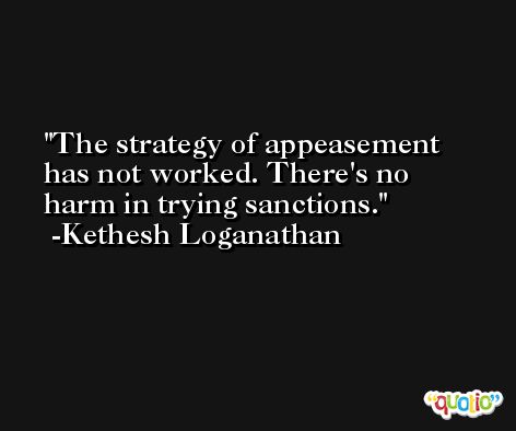 The strategy of appeasement has not worked. There's no harm in trying sanctions. -Kethesh Loganathan
