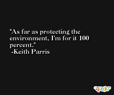 As far as protecting the environment, I'm for it 100 percent. -Keith Parris