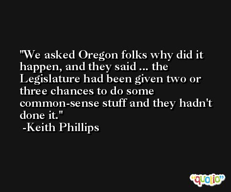 We asked Oregon folks why did it happen, and they said ... the Legislature had been given two or three chances to do some common-sense stuff and they hadn't done it. -Keith Phillips