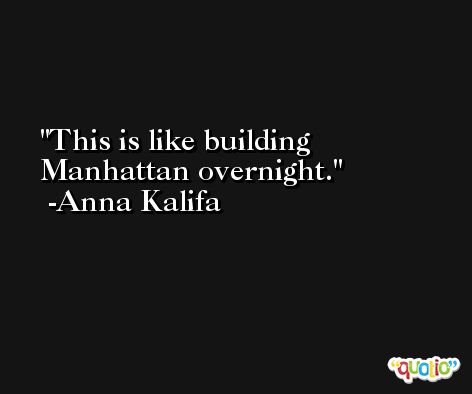 This is like building Manhattan overnight. -Anna Kalifa