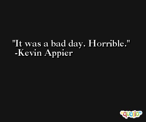 It was a bad day. Horrible. -Kevin Appier