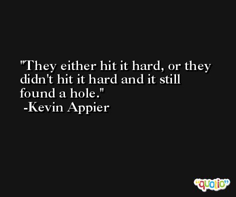 They either hit it hard, or they didn't hit it hard and it still found a hole. -Kevin Appier