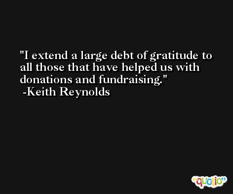 I extend a large debt of gratitude to all those that have helped us with donations and fundraising. -Keith Reynolds