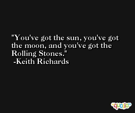 You've got the sun, you've got the moon, and you've got the Rolling Stones. -Keith Richards