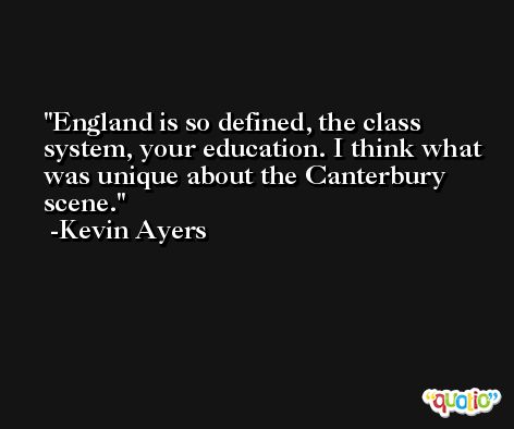 England is so defined, the class system, your education. I think what was unique about the Canterbury scene. -Kevin Ayers
