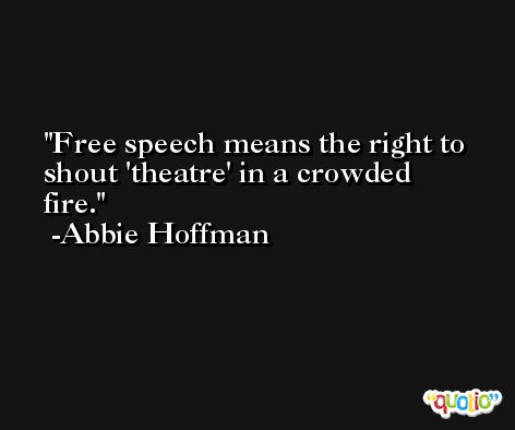 Free speech means the right to shout 'theatre' in a crowded fire. -Abbie Hoffman